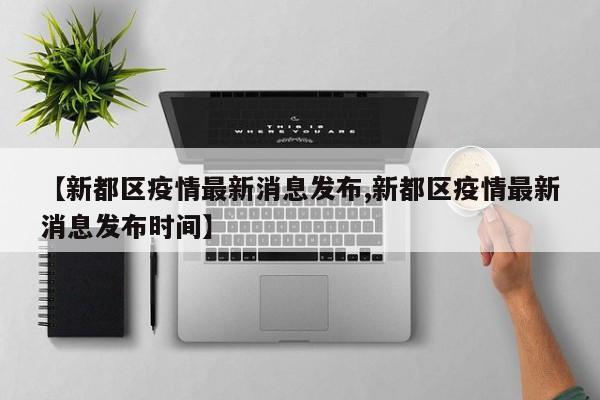 【新都区疫情最新消息发布,新都区疫情最新消息发布时间】