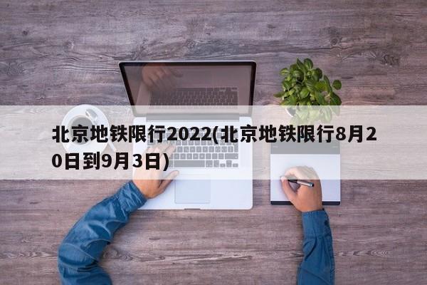 北京地铁限行2022(北京地铁限行8月20日到9月3日)