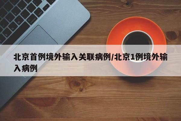 北京首例境外输入关联病例/北京1例境外输入病例