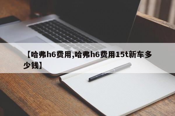 【哈弗h6费用,哈弗h6费用15t新车多少钱】