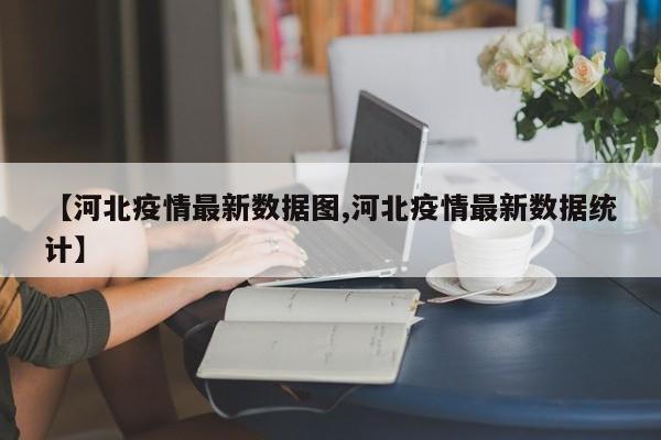 【河北疫情最新数据图,河北疫情最新数据统计】