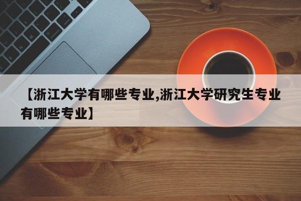 【浙江大学有哪些专业,浙江大学研究生专业有哪些专业】
