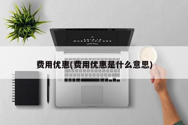 费用优惠(费用优惠是什么意思)