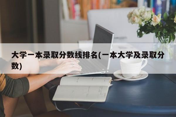 大学一本录取分数线排名(一本大学及录取分数)