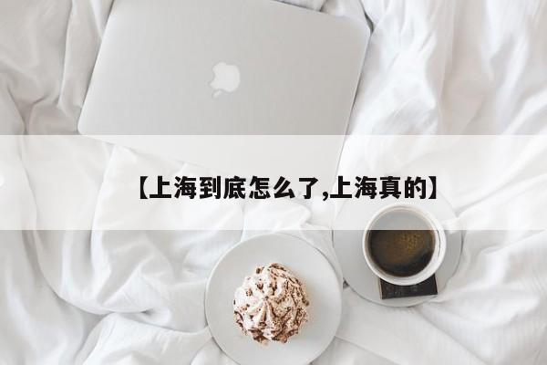 【上海到底怎么了,上海真的】