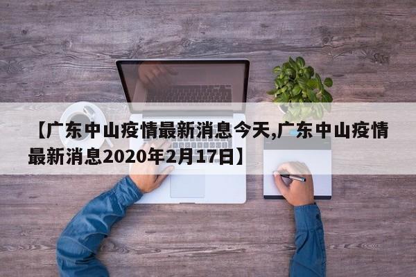 【广东中山疫情最新消息今天,广东中山疫情最新消息2020年2月17日】