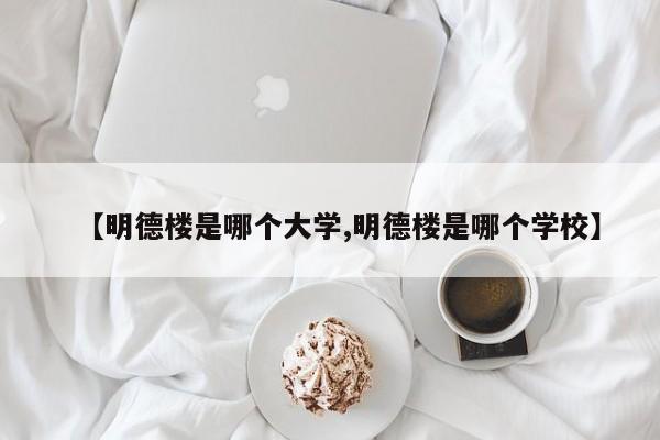 【明德楼是哪个大学,明德楼是哪个学校】