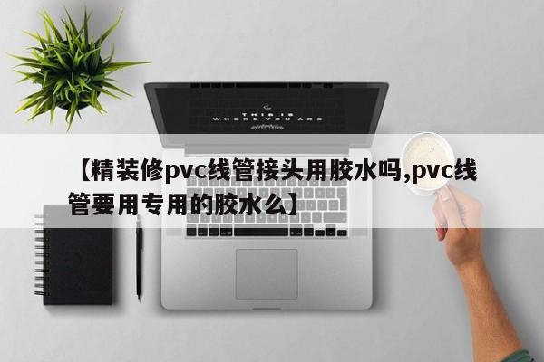 【精装修pvc线管接头用胶水吗,pvc线管要用专用的胶水么】