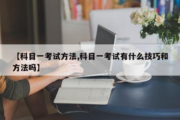 【科目一考试方法,科目一考试有什么技巧和方法吗】
