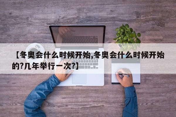 【冬奥会什么时候开始,冬奥会什么时候开始的?几年举行一次?】