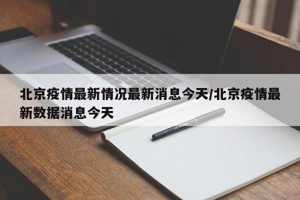 北京疫情最新情况最新消息今天/北京疫情最新数据消息今天