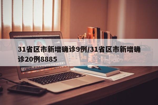 31省区市新增确诊9例/31省区市新增确诊20例8885