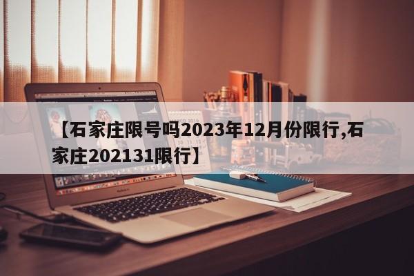 【石家庄限号吗2023年12月份限行,石家庄202131限行】