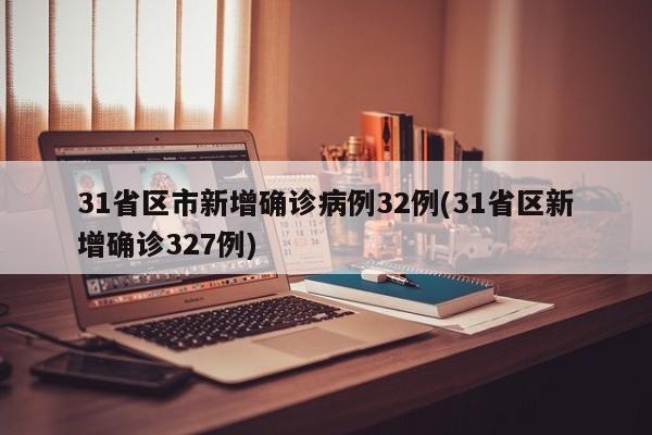 31省区市新增确诊病例32例(31省区新增确诊327例)