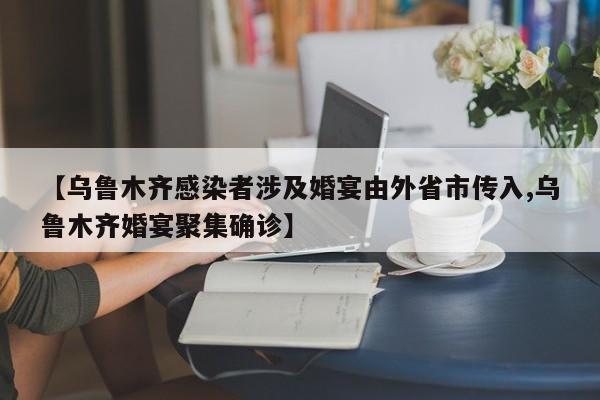 【乌鲁木齐感染者涉及婚宴由外省市传入,乌鲁木齐婚宴聚集确诊】