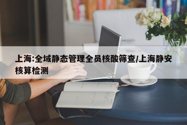 上海:全域静态管理全员核酸筛查/上海静安核算检测