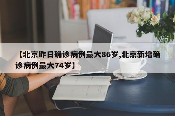 【北京昨日确诊病例最大86岁,北京新增确诊病例最大74岁】